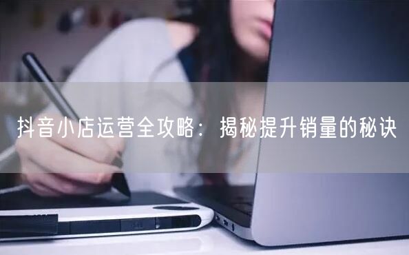 抖音小店运营全攻略：揭秘提升销量的秘诀