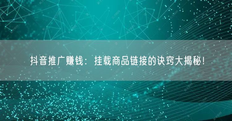 抖音推广赚钱：挂载商品链接的诀窍大揭秘！