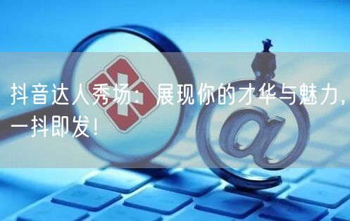 抖音达人秀场:展现你的才华与魅力,一抖即发!