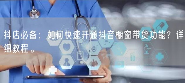抖店必备:如何快速开通抖音橱窗带货功能?详细教程。