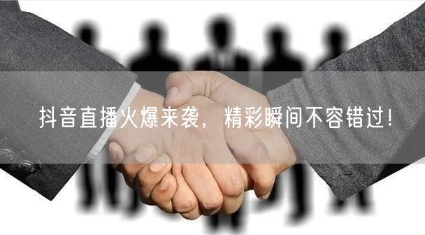 抖音直播火爆来袭,精彩瞬间不容错过!