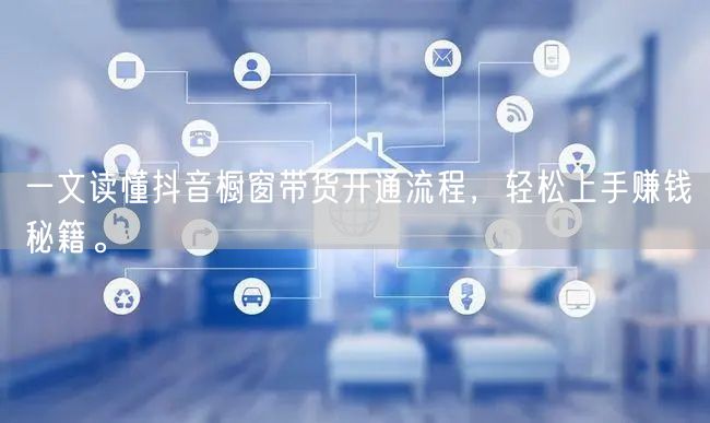 一文读懂抖音橱窗带货开通流程,轻松上手赚钱秘籍。